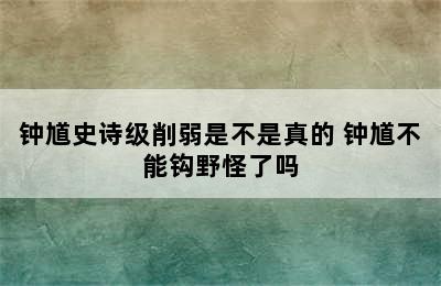 钟馗史诗级削弱是不是真的 钟馗不能钩野怪了吗